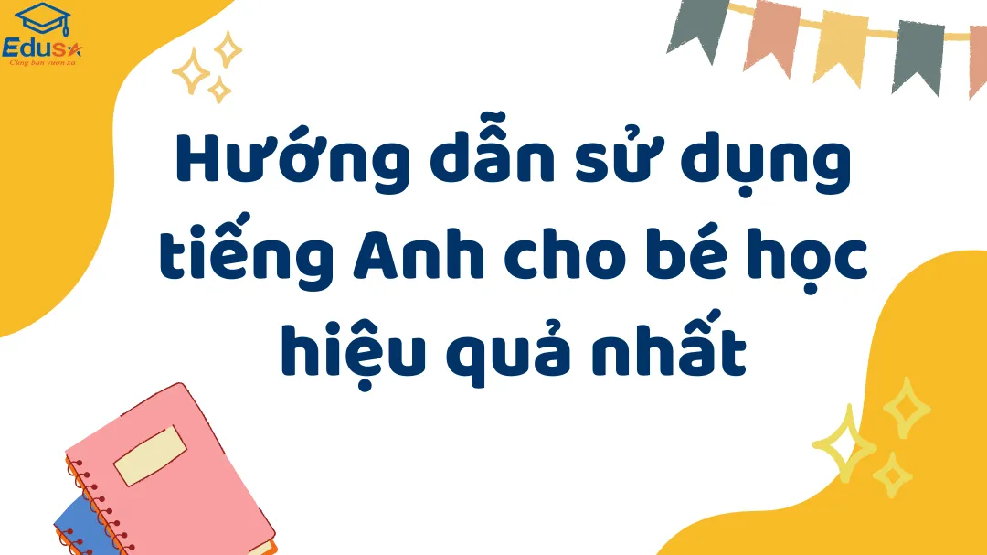 Hướng dẫn sử dụng tiếng Anh cho bé học hiệu quả nhất