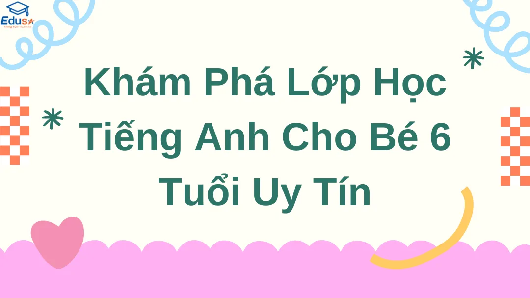 Khám Phá Lớp Học Tiếng Anh Cho Bé 6 Tuổi Uy Tín