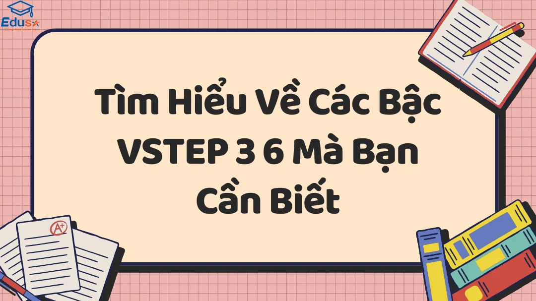 Tìm Hiểu Về Các Bậc VSTEP 3 6 Mà Bạn Cần Biết