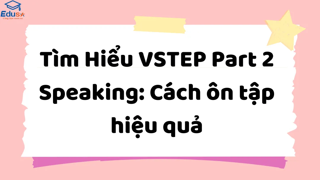 Tìm Hiểu VSTEP Part 2 Speaking: Cách ôn tập hiệu quả