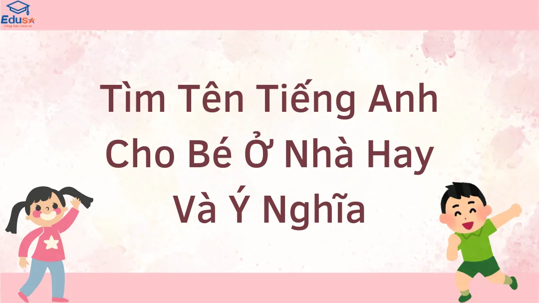 Tìm Tên Tiếng Anh Cho Bé Ở Nhà Hay Và Ý Nghĩa