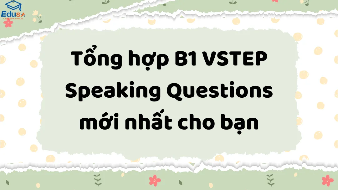 Tổng hợp B1 VSTEP Speaking Questions mới nhất cho bạn