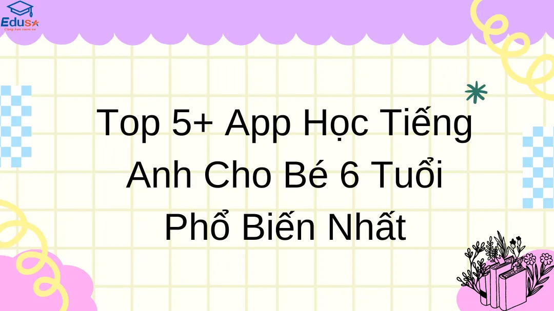 Top 5+ App Học Tiếng Anh Cho Bé 6 Tuổi Phổ Biến Nhất