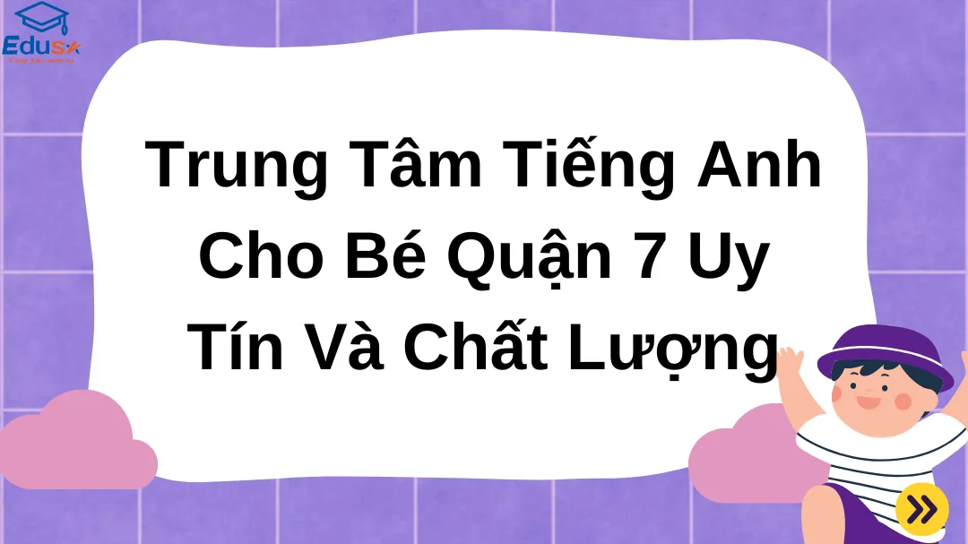 Trung Tâm Tiếng Anh Cho Bé Quận 7 Uy Tín Và Chất Lượng