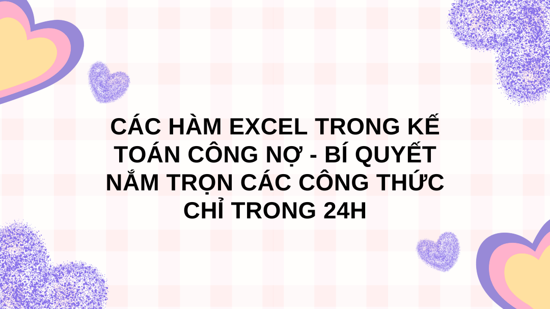 Các hàm Excel trong kế toán công nợ - Bí quyết nắm trọn các công thức chỉ trong 24h
