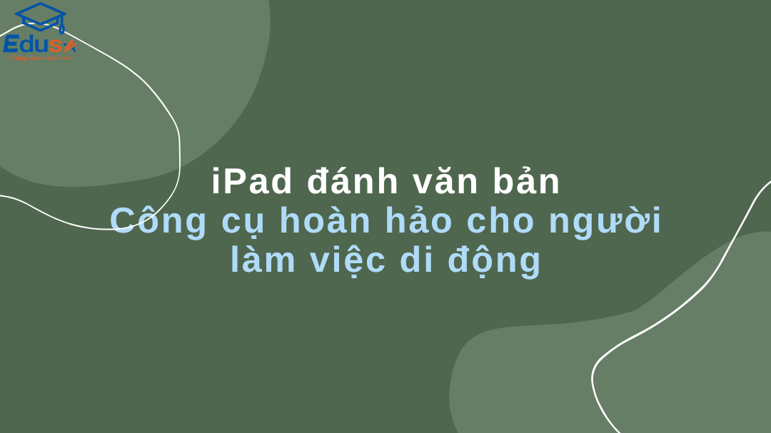 iPad đánh văn bản: Công cụ hoàn hảo cho người làm việc di động
