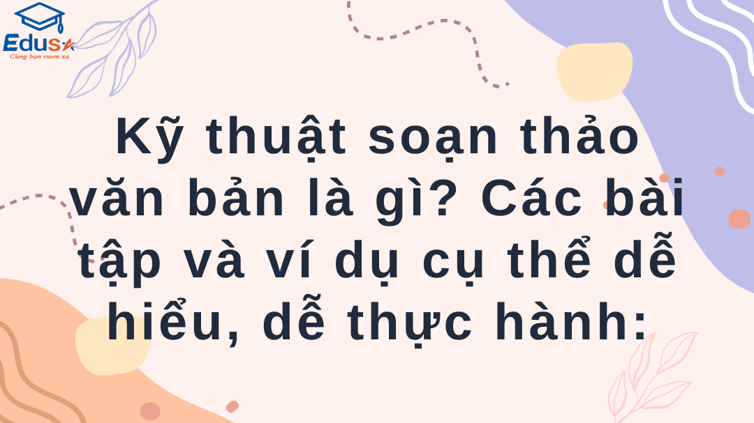 Kỹ thuật soạn thảo văn bản là gì? Các bài tập và ví dụ cụ thể dễ hiểu, dễ thực hành: