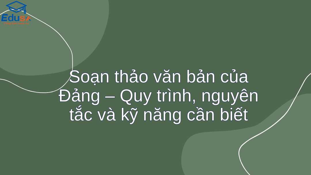 Soạn thảo văn bản của Đảng – Quy trình, nguyên tắc và kỹ năng cần biết