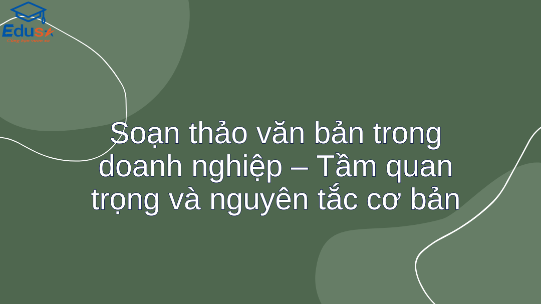 Soạn thảo văn bản trong doanh nghiệp – Tầm quan trọng và nguyên tắc cơ bản